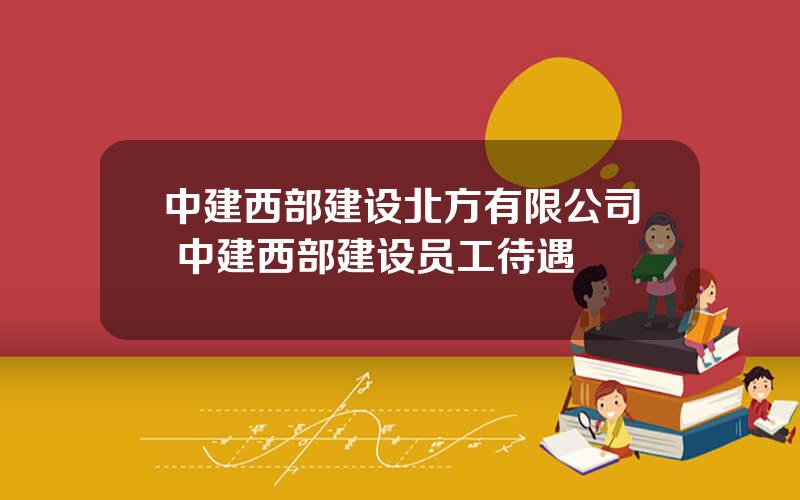 中建西部建设北方有限公司 中建西部建设员工待遇